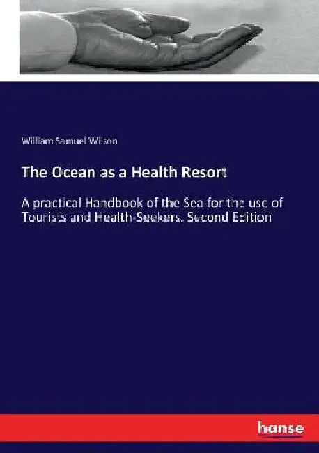 The Ocean as a Health Resort: A practical Handbook of the Sea for the use of Tourists and Health-Seekers. Second Edition by William Samuel Wilson