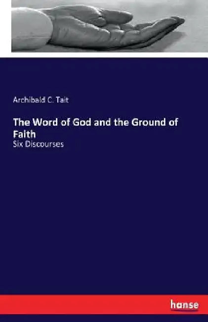 The Word of God and the Ground of Faith: Six Discourses by Archibald C. Tait