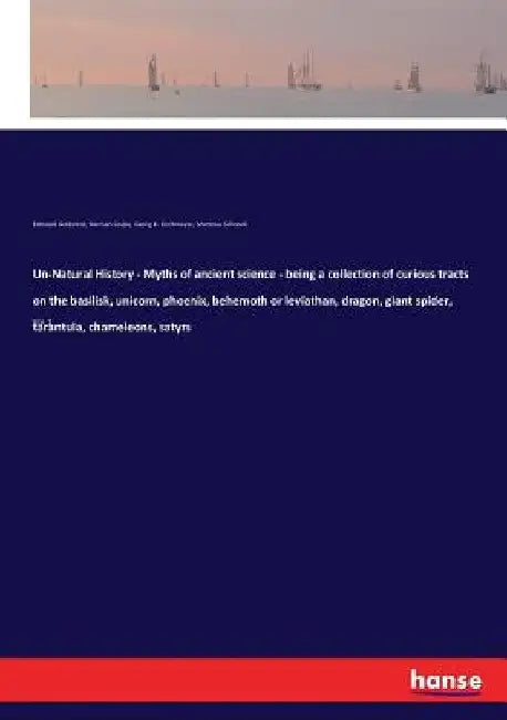 Un-Natural History - Myths of ancient science - being a collection of curious tracts on the basilisk, unicorn, phoenix, behemoth or leviathan, dragon, by Edmund Goldsmid