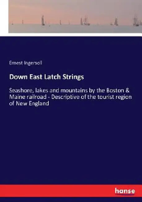 Down East Latch Strings: Seashore, lakes and mountains by the Boston & Maine railroad - Descriptive of the tourist region of New England by Ernest Ingersoll