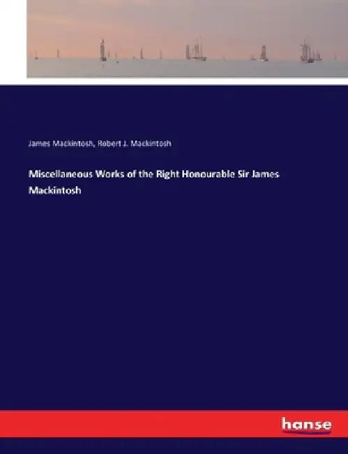 Miscellaneous Works of the Right Honourable Sir James Mackintosh by James Mackintosh