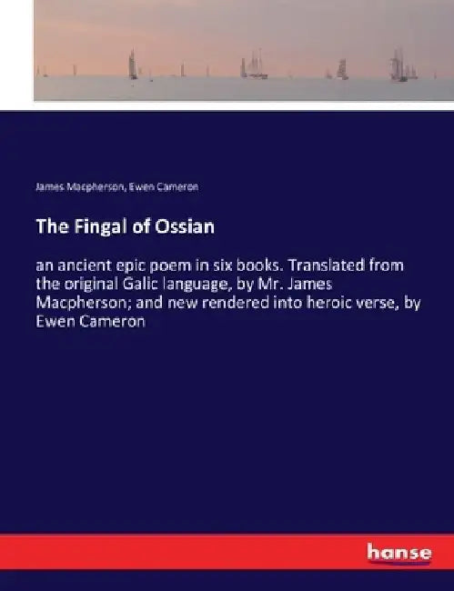 The Fingal of Ossian: an ancient epic poem in six books. Translated from the original Galic language, by Mr. James Macpherson; and new rendered into h by James MacPherson