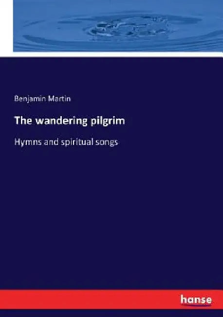 The wandering pilgrim: Hymns and spiritual songs by Benjamin Martin