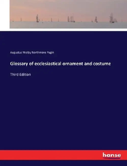 Glossary of ecclesiastical ornament and costume: Third Edition by Augustus Welby Northmore Pugin