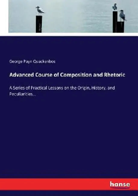 Advanced Course of Composition and Rhetoric: A Series of Practical Lessons on the Origin, History, and Peculiarities... by George Payn Quackenbos