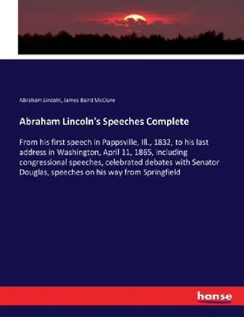 Abraham Lincoln's Speeches Complete: From his first speech in Pappsville, Ill., 1832, to his last address in Washington, April 11, 1865, including con by Abraham Lincoln