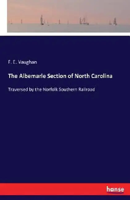 The Albemarle Section of North Carolina: Traversed by the Norfolk Southern Railroad by F. E. Vaughan