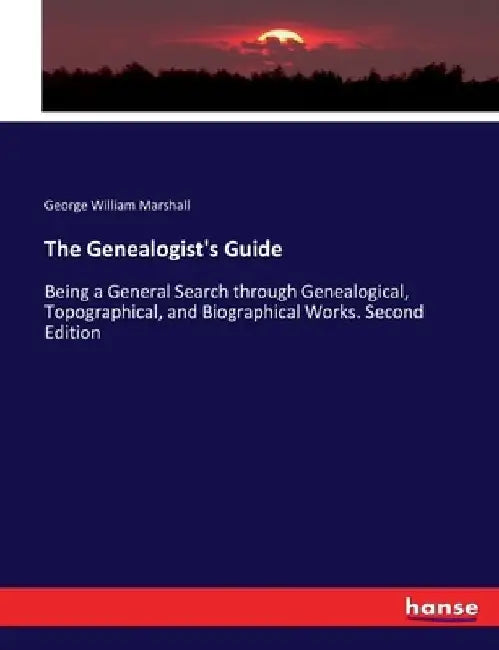The Genealogist's Guide: Being a General Search through Genealogical, Topographical, and Biographical Works. Second Edition by George William Marshall