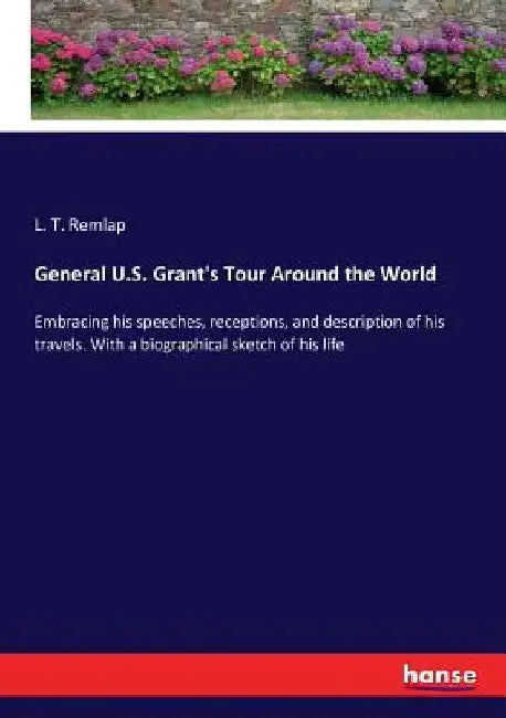 General U.S. Grant's Tour Around the World: Embracing his speeches, receptions, and description of his travels. With a biographical sketch of his life by L. T. Remlap