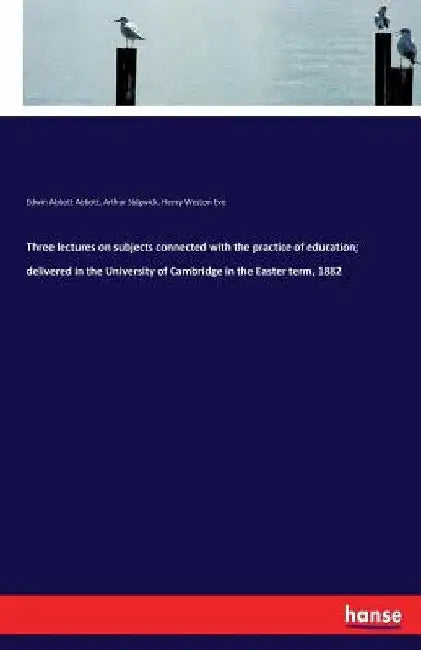 Three lectures on subjects connected with the practice of education; delivered in the University of Cambridge in the Easter term, 1882 by Edwin Abbott Abbott