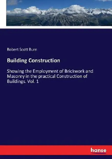 Building Construction: Showing the Employment of Brickwork and Masonry in the practical Construction of Buildings. Vol. 1 by Robert Scott Burn