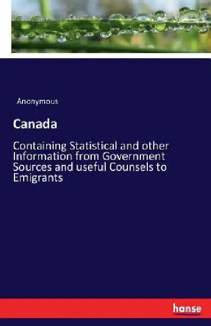 Canada: Containing Statistical and other Information from Government Sources and useful Counsels to Emigrants by Anonymous
