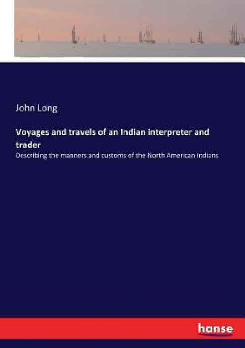 Voyages and travels of an Indian interpreter and trader: Describing the manners and customs of the North American Indians by John Long