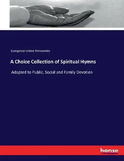 A Choice Collection of Spiritual Hymns: Adapted to Public, Social and Family Devotion by Evangelical United Mennonites