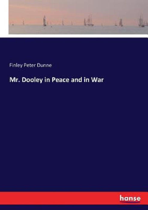 Mr. Dooley in Peace and in War by Finley Peter Dunne