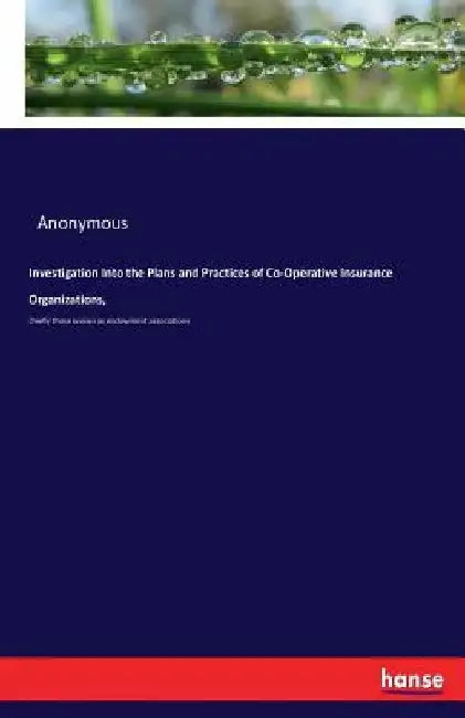 Investigation Into the Plans and Practices of Co-Operative Insurance Organizations,: chiefly those known as endowment associations by Anonymous
