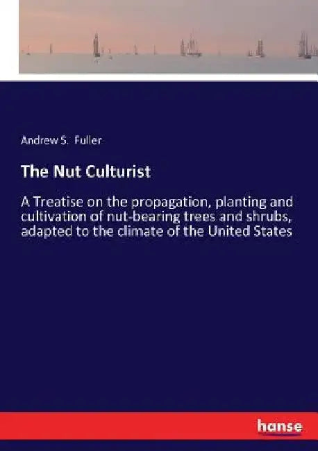 The Nut Culturist: A Treatise on the propagation, planting and cultivation of nut-bearing trees and shrubs, adapted to the climate of the United State by Andrew S. Fuller