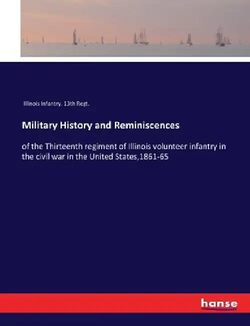 Military History and Reminiscences: of the Thirteenth regiment of Illinois volunteer infantry in the civil war in the United States,1861-65 by Illinois Infantry 13th Regt