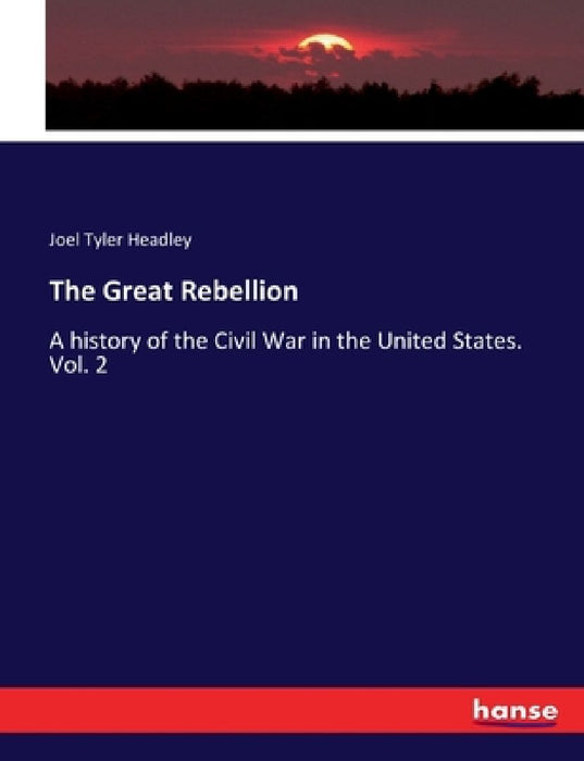 The Great Rebellion: A history of the Civil War in the United States. Vol. 2 by Joel Tyler Headley