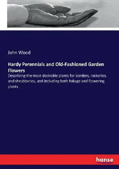 Hardy Perennials and Old-Fashioned Garden Flowers: Describing the most desirable plants for borders, rockeries, and shrubberies, and including both fo by John Wood