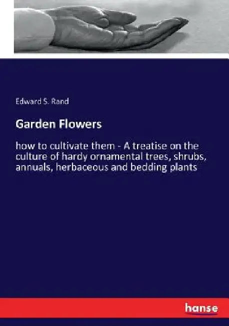 Garden Flowers: how to cultivate them - A treatise on the culture of hardy ornamental trees, shrubs, annuals, herbaceous and bedding plants by Edward S. Rand