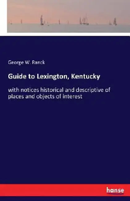 Guide to Lexington, Kentucky: with notices historical and descriptive of places and objects of interest by George W. Ranck
