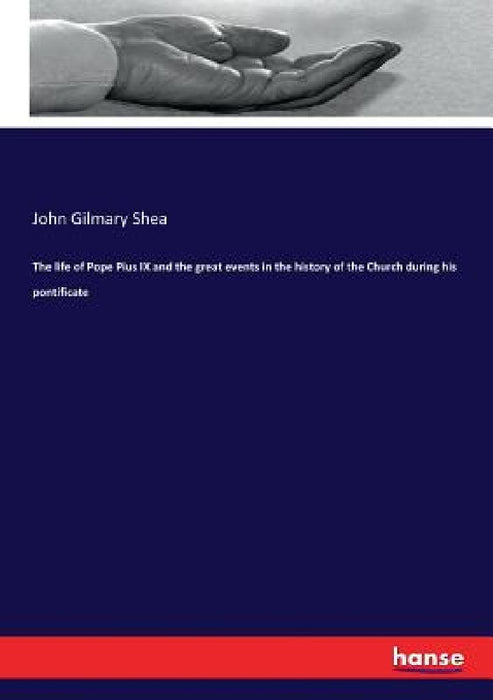 The life of Pope Pius IX and the great events in the history of the Church during his pontificate by John Gilmary Shea