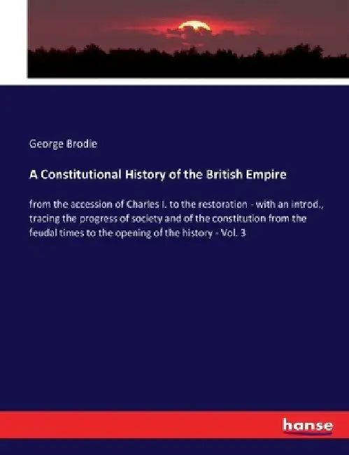 A Constitutional History of the British Empire: from the accession of Charles I. to the restoration - with an introd., tracing the progress of society by George Brodie
