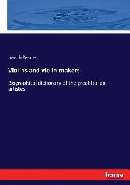 Violins and violin makers: Biographical dictionary of the great Italian artistes by Joseph Pearce