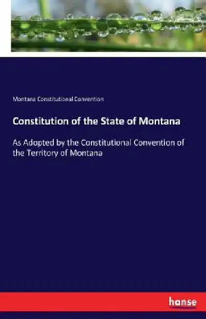 Constitution of the State of Montana: As Adopted by the Constitutional Convention of the Territory of Montana by Montana Constitutional Convention