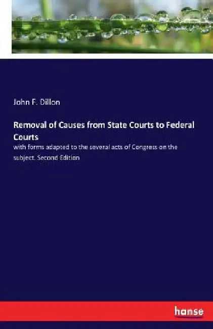 Removal of Causes from State Courts to Federal Courts: with forms adapted to the several acts of Congress on the subject. Second Edition by John F. Dillon