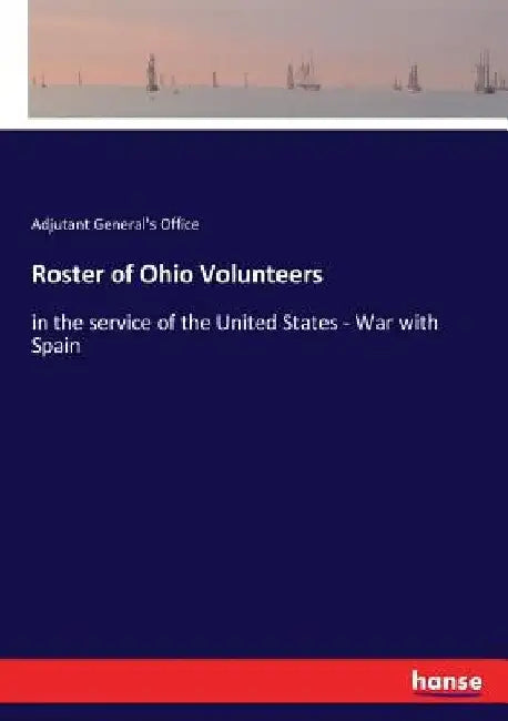 Roster of Ohio Volunteers: in the service of the United States - War with Spain by Adjutant General's Office