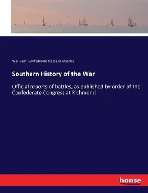 Southern History of the War: Official reports of battles, as published by order of the Confederate Congress at Richmond by War Dept Confederate States of America
