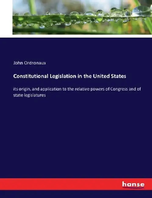 Constitutional Legislation in the United States: its origin, and application to the relative powers of Congress and of state legislatures by John Ordronaux