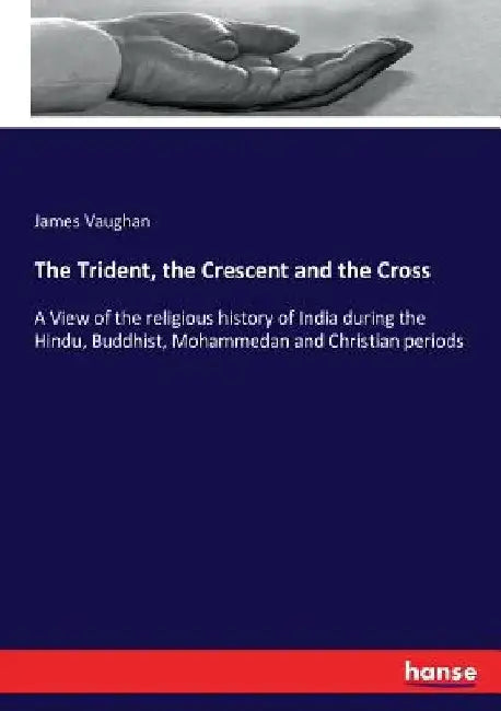 The Trident, the Crescent and the Cross: A View of the religious history of India during the Hindu, Buddhist, Mohammedan and Christian periods by James Vaughan