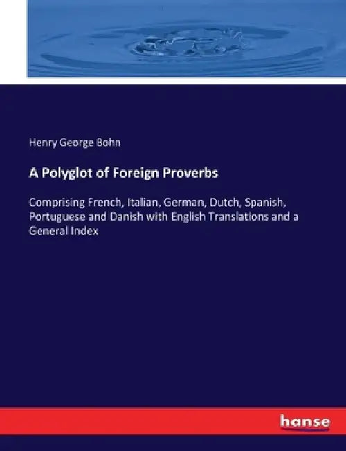A Polyglot of Foreign Proverbs: Comprising French, Italian, German, Dutch, Spanish, Portuguese and Danish with English Translations and a General Inde by Henry George Bohn