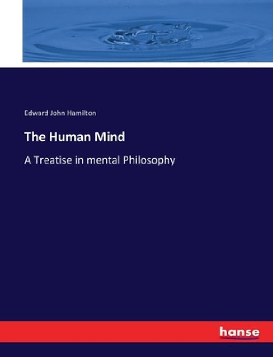 The Human Mind: A Treatise in mental Philosophy by Edward John Hamilton