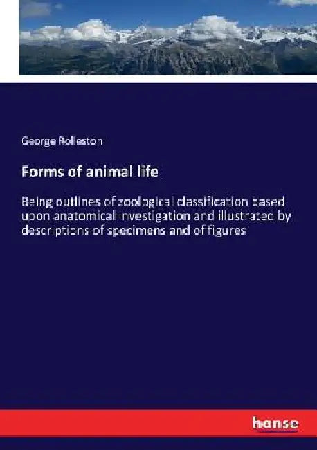 Forms of animal life: Being outlines of zoological classification based upon anatomical investigation and illustrated by descriptions of spe by George Rolleston