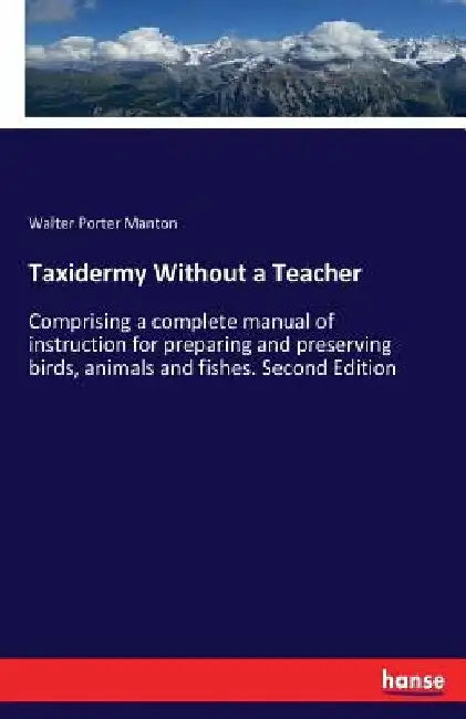 Taxidermy Without a Teacher: Comprising a complete manual of instruction for preparing and preserving birds, animals and fishes. Second Edition by Walter Porter Manton