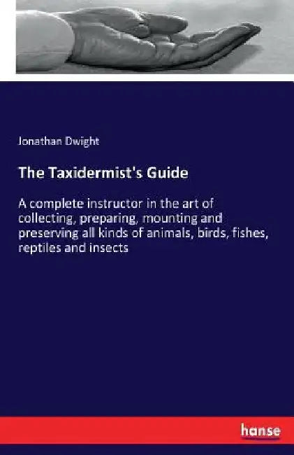 The Taxidermist's Guide: A complete instructor in the art of collecting, preparing, mounting and preserving all kinds of animals, birds, fishes, repti by Jonathan Dwight
