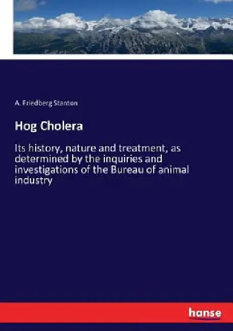 Hog Cholera: Its history, nature and treatment, as determined by the inquiries and investigations of the Bureau of animal industry by A. Friedberg Stanton