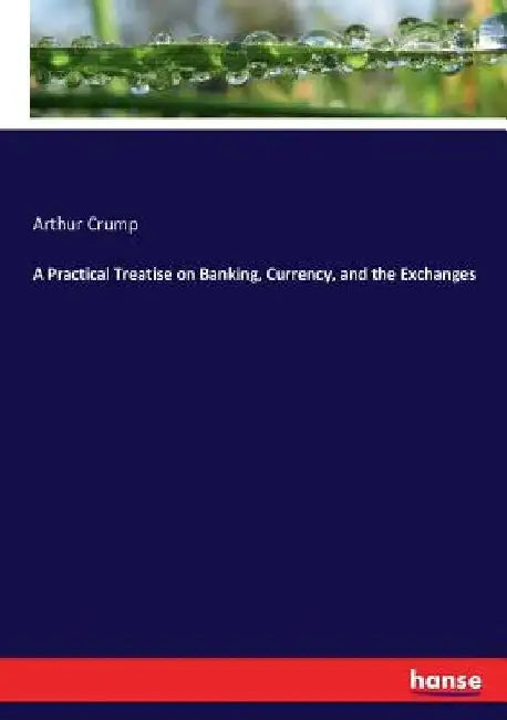 A Practical Treatise on Banking, Currency, and the Exchanges by Arthur Crump