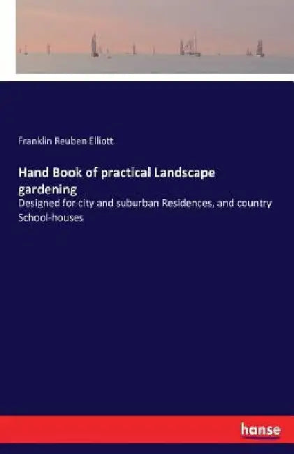 Hand Book of practical Landscape gardening: Designed for city and suburban Residences, and country School-houses by Franklin Reuben Elliott