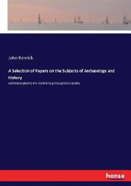 A Selection of Papers on the Subjects of Archæology and History: communicated to the Yorkshire philosophical society by John Kenrick