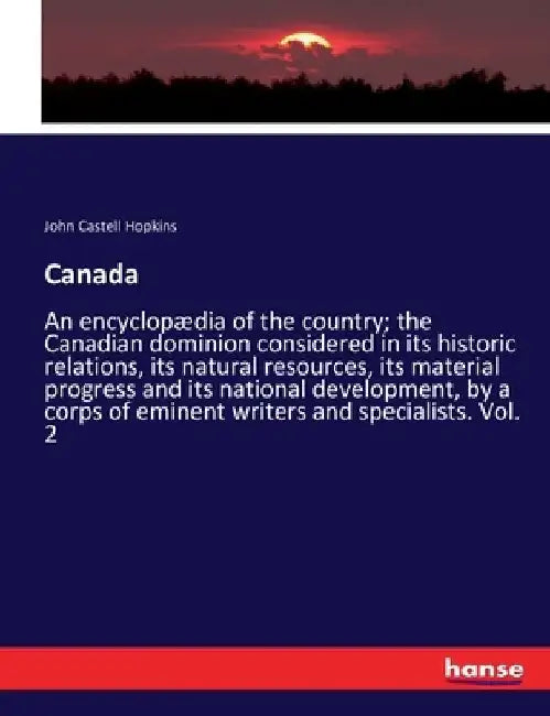 Canada: An encyclopædia of the country; the Canadian dominion considered in its historic relations, its natural resources, its material progress and i by John Castell Hopkins