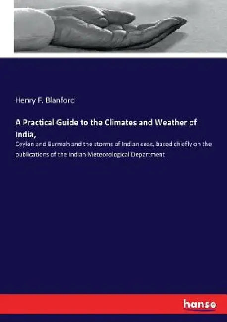 A Practical Guide to the Climates and Weather of India,: Ceylon and Burmah and the storms of Indian seas, based chiefly on the publications of the Ind by Henry F. Blanford