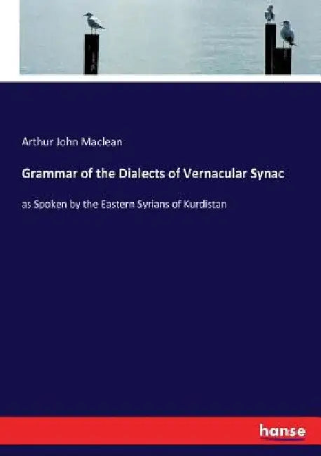 Grammar of the Dialects of Vernacular Synac: as Spoken by the Eastern Syrians of Kurdistan by Arthur John MacLean
