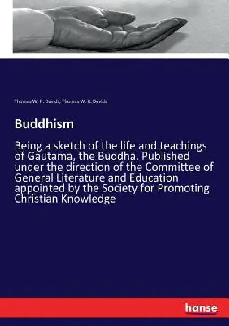 Buddhism: Being a sketch of the life and teachings of Gautama, the Buddha. Published under the direction of the Committee of General Literature and Ed by Thomas W. R. Davids