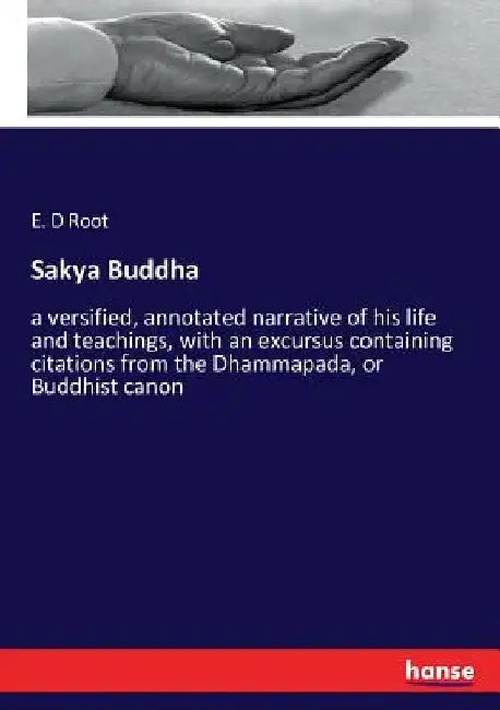 Sakya Buddha: a versified, annotated narrative of his life and teachings, with an excursus containing citations from the Dhammapada, or Buddhist canon by E. D. Root