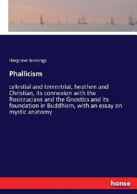 Phallicism: celestial and terrestrial, heathen and Christian, its connexion with the Rosicrucians and the Gnostics and its foundation in Buddhism, wit by Hargrave Jennings